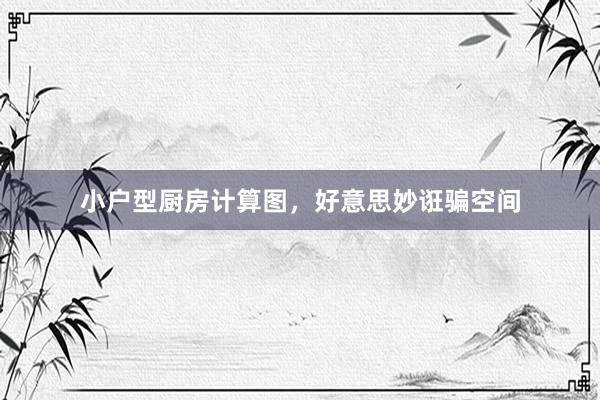 小户型厨房计算图，好意思妙诳骗空间