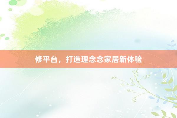 修平台，打造理念念家居新体验