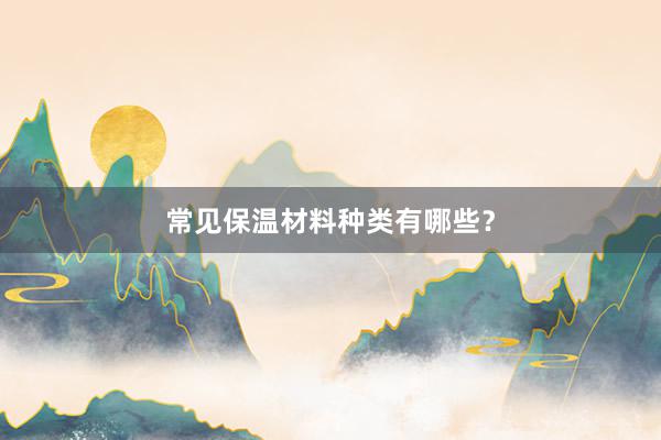 常见保温材料种类有哪些？