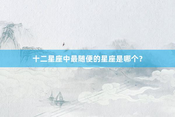 十二星座中最随便的星座是哪个？