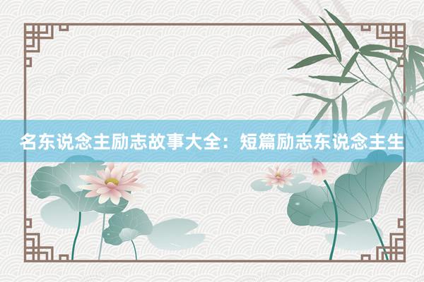 名东说念主励志故事大全：短篇励志东说念主生