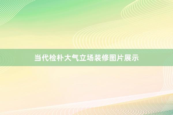 当代检朴大气立场装修图片展示