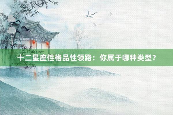 十二星座性格品性领路：你属于哪种类型？