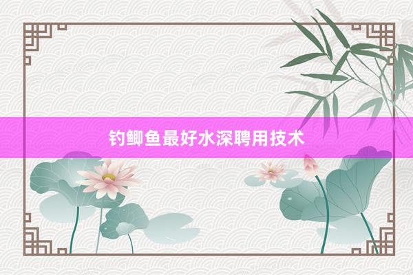 钓鲫鱼最好水深聘用技术