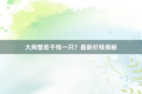 大闸蟹若干钱一只？最新价钱揭秘