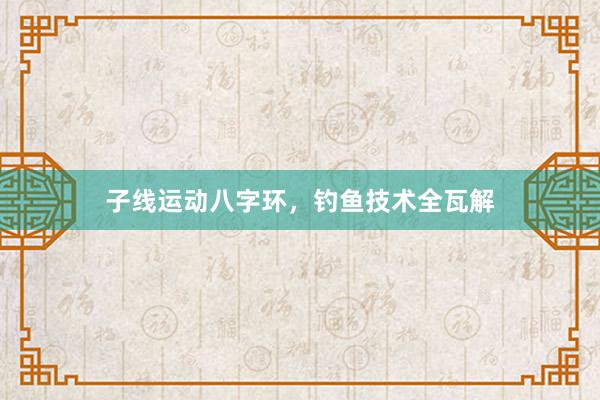 子线运动八字环，钓鱼技术全瓦解