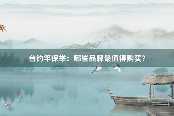 台钓竿保举：哪些品牌最值得购买？