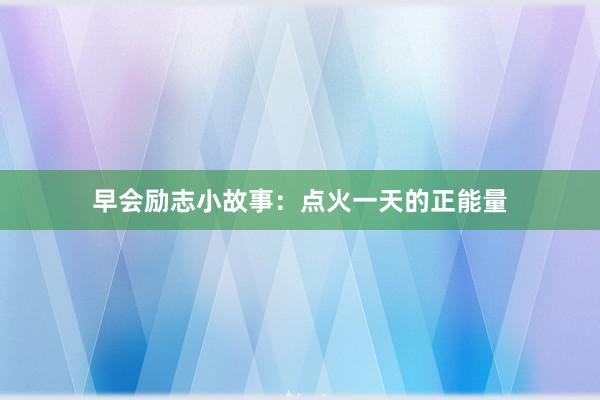 早会励志小故事:点火一天的正能量
