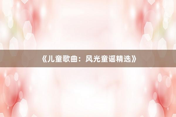 《儿童歌曲:风光童谣精选》