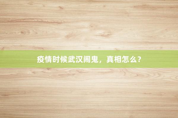 疫情时候武汉闹鬼,真相怎么?