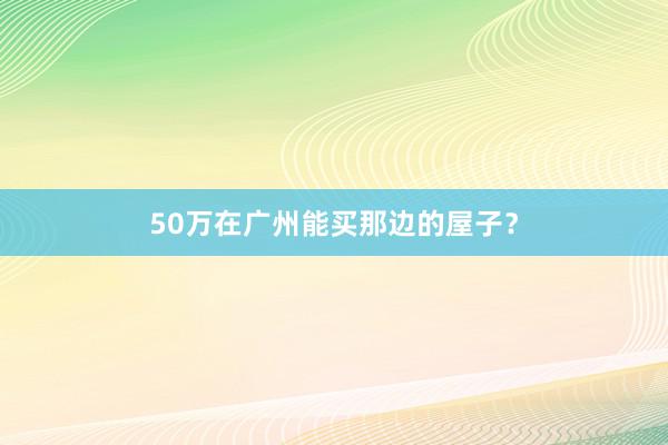 50万在广州能买那边的屋子？